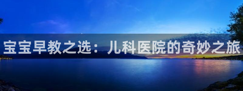 天顺娱乐负责人羊露pg22650：宝宝早教之选：儿科医院的奇妙之旅