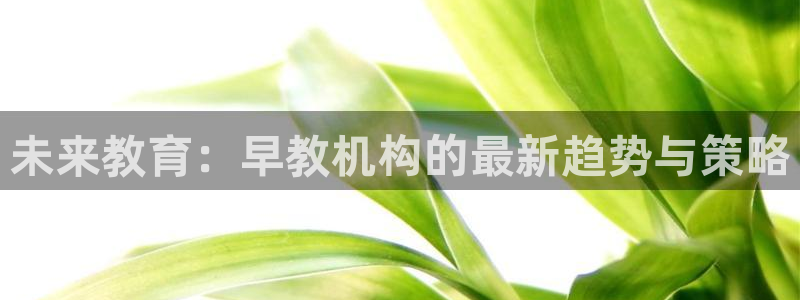 天顺娱乐 k户51828扣：未来教育：早教机构的最新趋势与策略