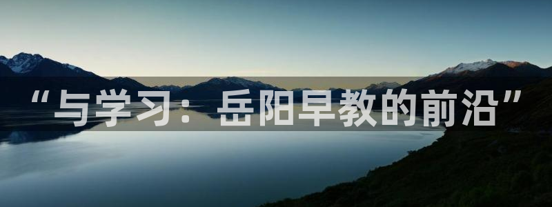 天顺娱乐奈943994：“与学习：岳阳早教的前沿”