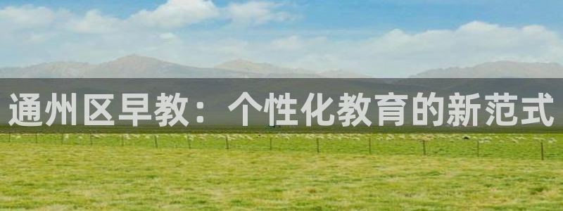 天顺娱乐负责人旡援助pg58856：通州区早教：个性化教育的新范式