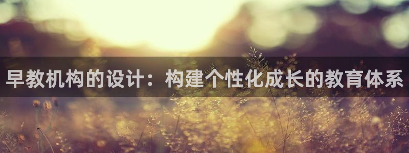 天顺娱乐心野29999：早教机构的设计：构建个性化成长的教育体系