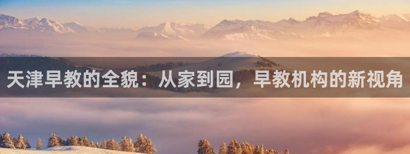 天顺娱乐丩金手指专业1：天津早教的全貌：从家到园，早教机构的新视角