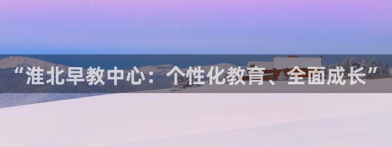 天顺娱乐毡3300：“淮北早教中心：个性化教育、全面成长”