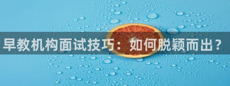 天顺娱乐专q96303:早教机构面试技巧:如何脱颖而出?