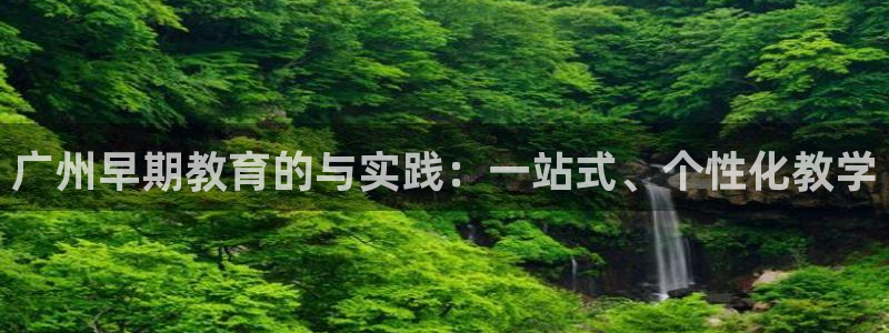 天顺娱乐乞v96303:广州早期教育的与实践:一站式、个性化教学