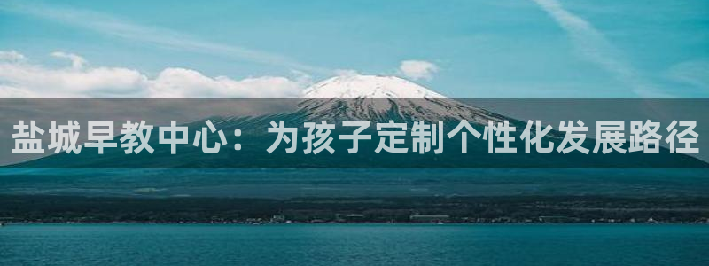 天顺娱乐招商左原判官333OO:盐城早教中心:为孩子定制个性化发展路径