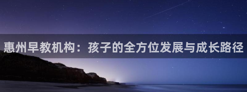 天顺娱乐登录入口：惠州早教机构：孩子的全方位发展与成长路径