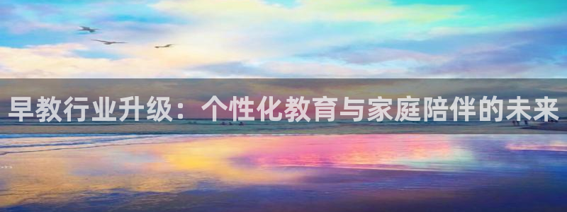 天顺娱乐负责人氵流pg22650：早教行业升级：个性化教育与家庭陪伴的未来