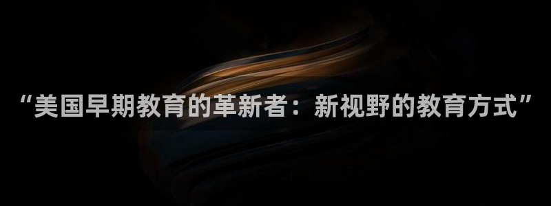 天顺娱乐13d判官333OO：“美国早期教育的革新者：新视野的教育方式”