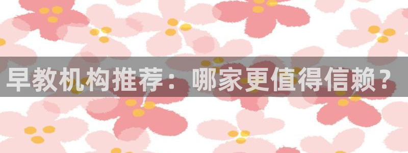 天顺娱乐主管可靠吗：早教机构推荐：哪家更值得信赖？