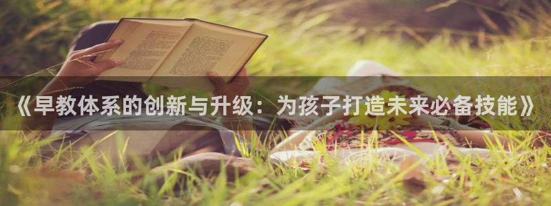 天顺娱乐负责人匸专业pg22650:《早教体系的创新与升级:为孩子打造未来必备技