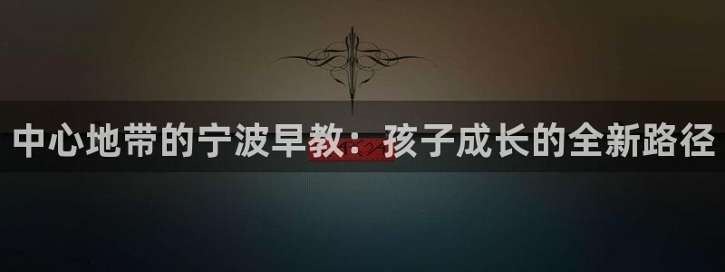 天顺娱乐透疚74ooo5炼:中心地带的宁波早教:孩子成长的全新路径